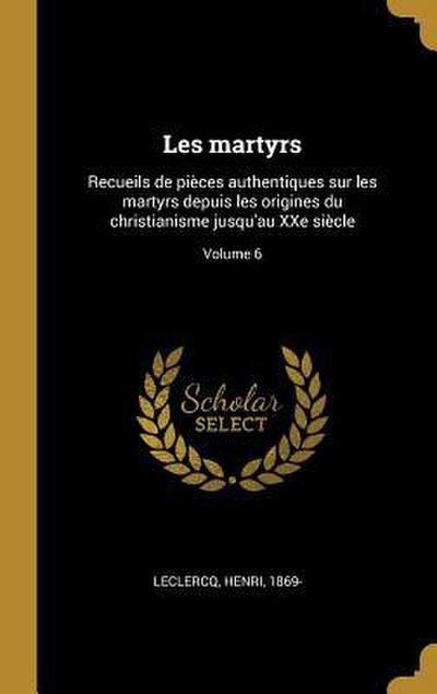 Les martyrs: Recueils de pièces authentiques sur les martyrs depuis les origines du christianisme jusqu’au XXe siècle; Volume 6