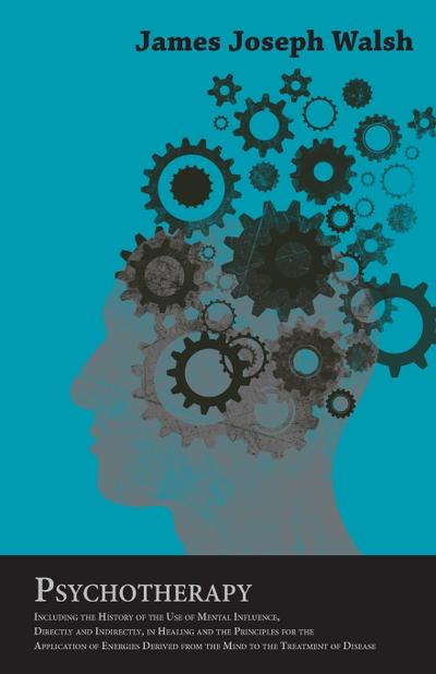 Psychotherapy - Including the History of the Use of Mental Influence, Directly and Indirectly, in Healing and the Principles for the Application of Energies Derived from the Mind to the Treatment of Disease