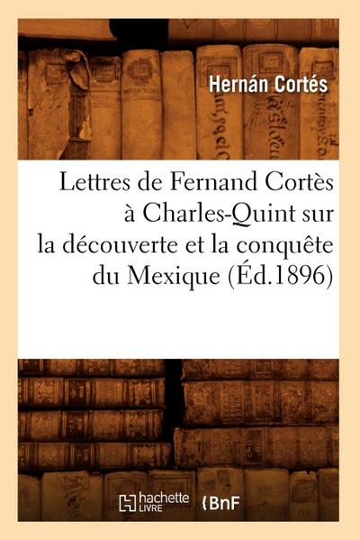 Lettres de Fernand Cortès À Charles-Quint Sur La Découverte Et La Conquête Du Mexique (Éd.1896)