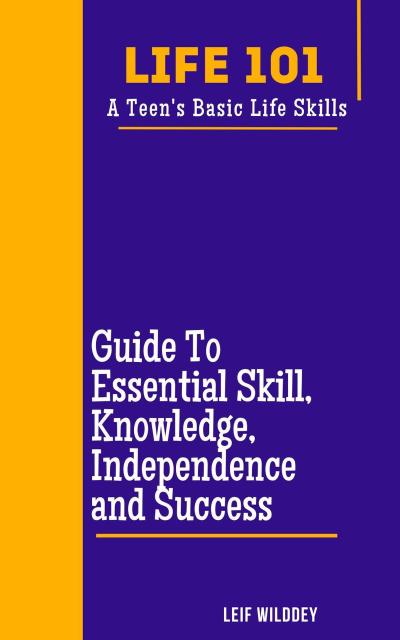 "Life 101: A Teen’s Basic Life Skills"  A Guide to Essential Skills, Knowledge, Independence, and Success"