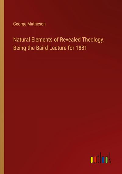 Natural Elements of Revealed Theology. Being the Baird Lecture for 1881