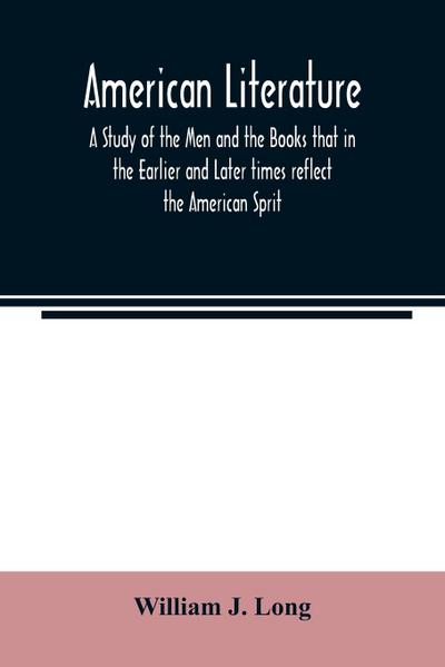 American literature; A Study of the Men and the Books that in the Earlier and Later times reflect the American Sprit