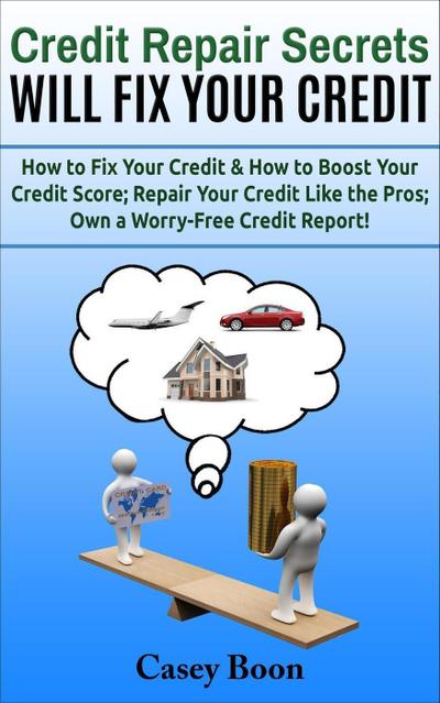 Credit Repair Secrets Will Fix Your Credit  How to Fix Your Credit & How to Boost Your Credit Score;  Repair Your Credit Like the Pros; Own a Worry-Free Credit Report!
