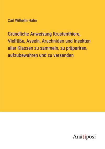 Gründliche Anweisung Krustenthiere, Vielfüße, Asseln, Arachniden und Insekten aller Klassen zu sammeln, zu präpariren, aufzubewahren und zu versenden