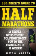 Beginner’s Guide to Half Marathons: A Simple Step-By-Step Solution to Get You to the Finish Line in 12 Weeks! (Beginner to Finisher, #4)