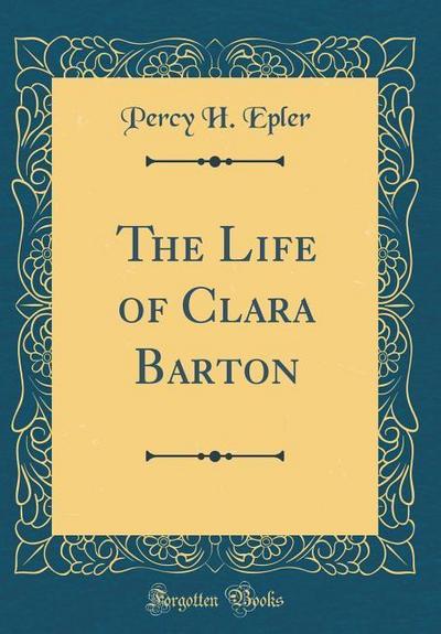 Epler, P: Life of Clara Barton (Classic Reprint)