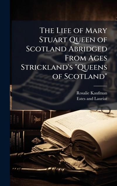 The Life of Mary Stuart Queen of Scotland Abridged From Ages Strickland’s "Queens of Scotland"