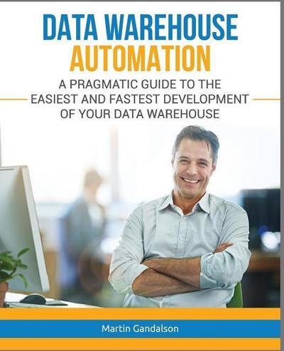 Data Warehouse Automation: A Pragmatic Guide to the Easiest and Fastest Development of Your Data Warehouse