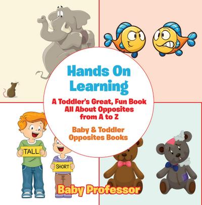 Hands On Learning: A Toddler’s Great, Fun Book All About Opposites from A to Z - Baby & Toddler Opposites Books