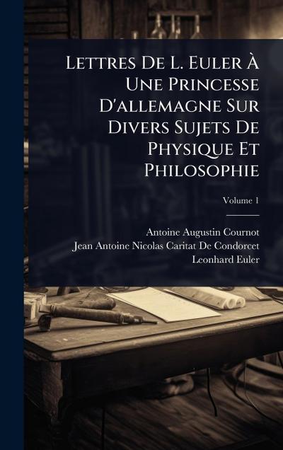 Lettres De L. Euler Ã&#128; Une Princesse D’allemagne Sur Divers Sujets De Physique Et Philosophie
