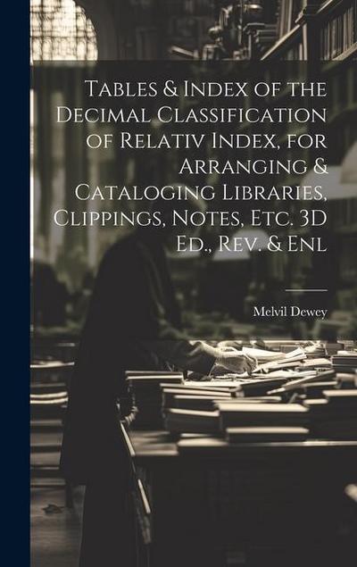 Tables & Index of the Decimal Classification of Relativ Index, for Arranging & Cataloging Libraries, Clippings, Notes, Etc. 3D Ed., Rev. & Enl