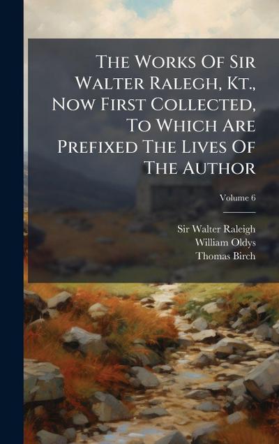 The Works Of Sir Walter Ralegh, Kt., Now First Collected, To Which Are Prefixed The Lives Of The Author