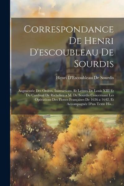 Correspondance De Henri D’escoubleau De Sourdis: Augmentée Des Ordres, Instructions, Et Lettres De Louis XIII Et Du Cardinal De Richelieu a M. De Sour