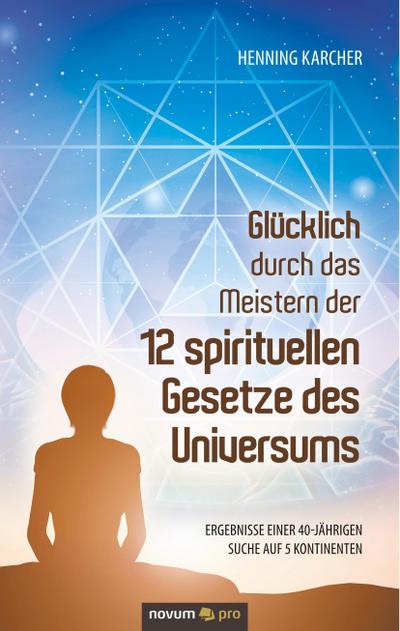 Glücklich durch das Meistern der 12 spirituellen Gesetze des Universums: Ergebnisse einer 40-jährigen Suche auf 5 Kontinenten
