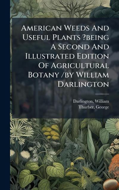 American Weeds And Useful Plants ?being A Second And Illustrated Edition Of Agricultural Botany /by William Darlington