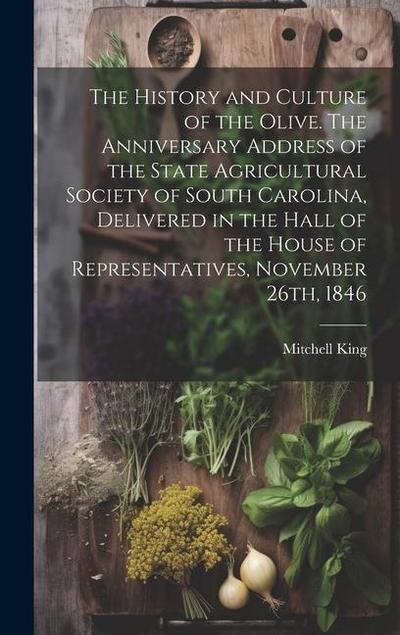 The History and Culture of the Olive. The Anniversary Address of the State Agricultural Society of South Carolina, Delivered in the Hall of the House of Representatives, November 26th, 1846
