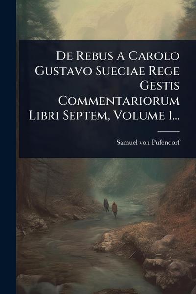 De Rebus A Carolo Gustavo Sueciae Rege Gestis Commentariorum Libri Septem, Volume 1...