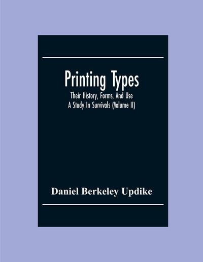 Printing Types; Their History, Forms, And Use ; A Study In Survivals (Volume II)