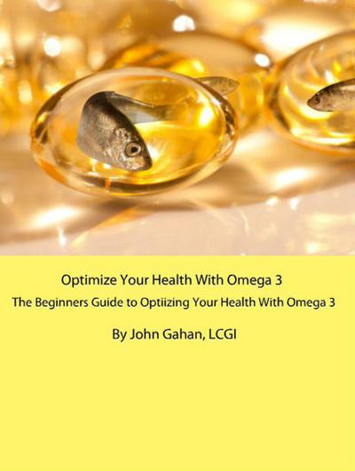 Optimize Your Health With Omega 3: A Beginners Guide to Optimizing Your Health With Omega 3