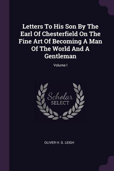 Letters To His Son By The Earl Of Chesterfield On The Fine Art Of Becoming A Man Of The World And A Gentleman; Volume I