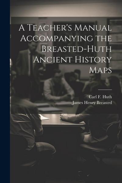 A Teacher’s Manual Accompanying the Breasted-Huth Ancient History Maps
