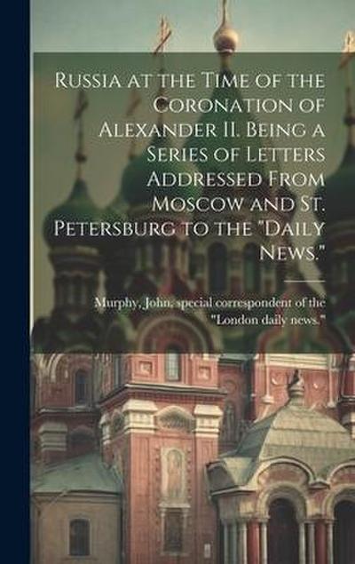 Russia at the Time of the Coronation of Alexander II. Being a Series of Letters Addressed From Moscow and St. Petersburg to the "Daily News."