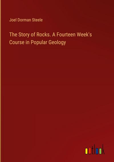 The Story of Rocks. A Fourteen Week’s Course in Popular Geology
