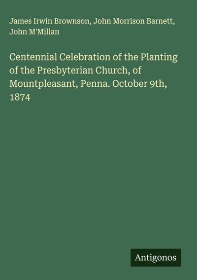 Centennial Celebration of the Planting of the Presbyterian Church, of Mountpleasant, Penna. October 9th,  1874