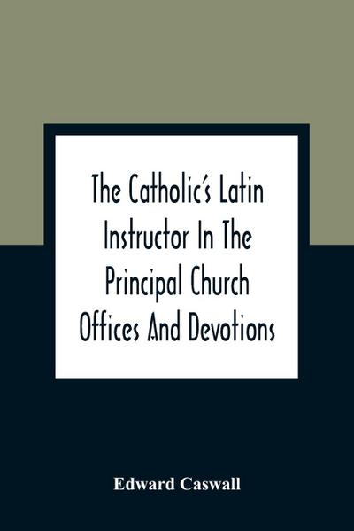 The Catholic’S Latin Instructor In The Principal Church Offices And Devotions; For The Use Of Choirs, Convents, And Mission Schools And For Self-Teaching