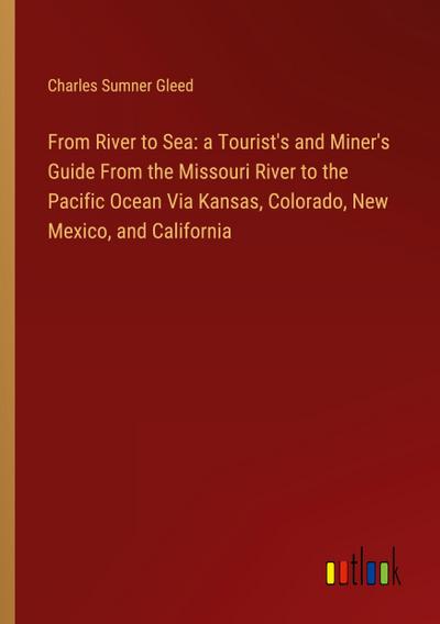 From River to Sea: a Tourist’s and Miner’s Guide From the Missouri River to the Pacific Ocean Via Kansas, Colorado, New Mexico, and California