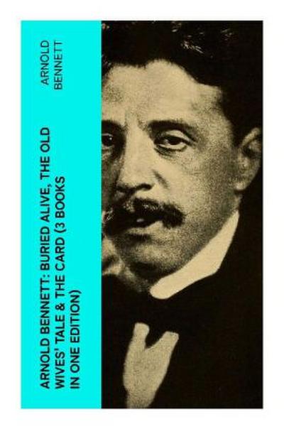 Arnold Bennett: Buried Alive, The Old Wives’ Tale & The Card (3 Books in One Edition)