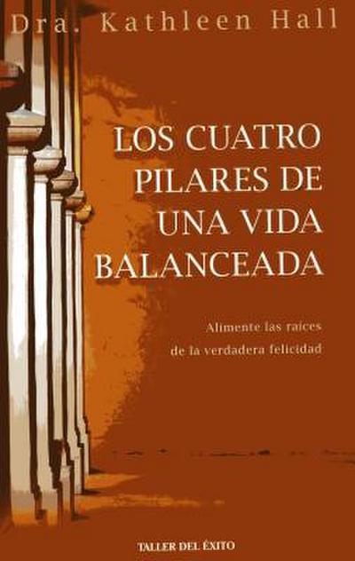 Los Cuatro Pilares de Una Vida Balanceada: Alimente Las Raices de La Verdadera Felicidad