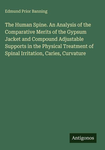 The Human Spine. An Analysis of the Comparative Merits of the Gypsum Jacket and Compound Adjustable Supports in the Physical Treatment of Spinal Irritation, Caries, Curvature