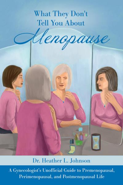 What They Don’t Tell You About Menopause: A Gynecologist’s Unofficial Guide to Premenopausal, Perimenopausal and Postmenopausal Life