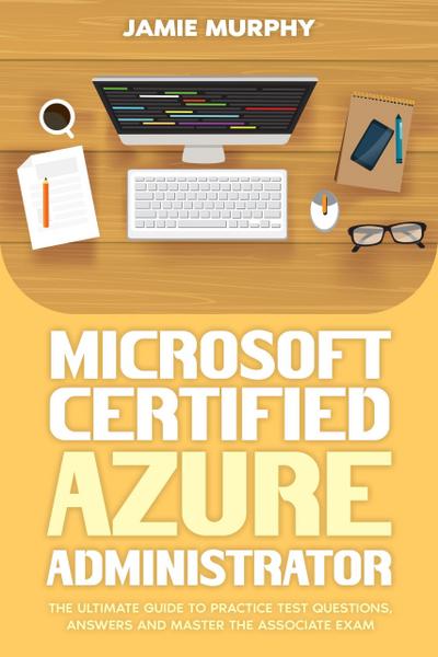 Microsoft Certified Azure Administrator The Ultimate Guide to Practice Test Questions, Answers and Master the Associate Exam