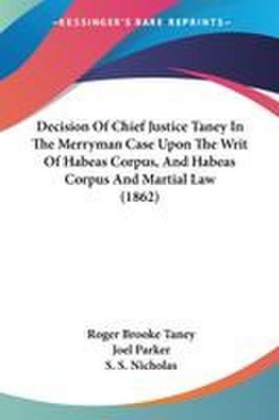 Decision Of Chief Justice Taney In The Merryman Case Upon The Writ Of Habeas Corpus, And Habeas Corpus And Martial Law (1862)