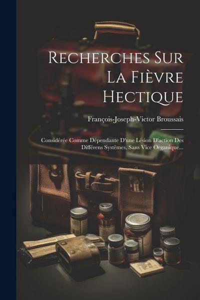 Recherches Sur La Fièvre Hectique: Considérée Comme Dépendante D’une Lésion D’action Des Différens Systêmes, Sans Vice Organique...