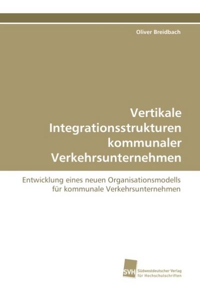 Vertikale Integrationsstrukturen kommunaler Verkehrsunternehmen: Entwicklung eines neuen Organisationsmodells für kommunale Verkehrsunternehmen