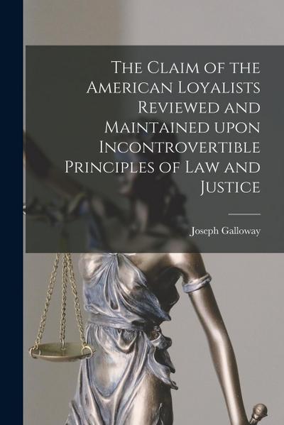 The Claim of the American Loyalists Reviewed and Maintained Upon Incontrovertible Principles of Law and Justice [microform]