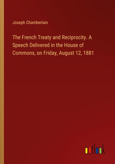The French Treaty and Reciprocity. A Speech Delivered in the House of Commons, on Friday, August 12, 1881