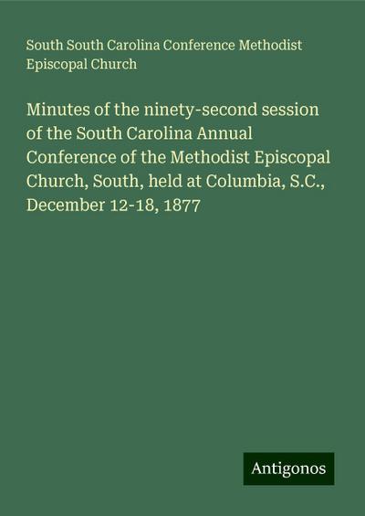 Minutes of the ninety-second session of the South Carolina Annual Conference of the Methodist Episcopal Church, South, held at Columbia, S.C., December 12-18, 1877