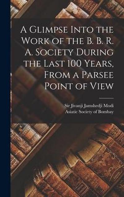 A Glimpse Into the Work of the B. B. R. A. Society During the Last 100 Years [microform], From a Parsee Point of View
