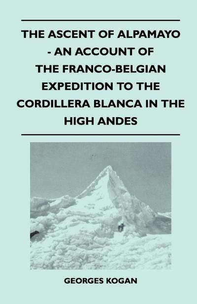 The Ascent of Alpamayo - An Account of the Franco-Belgian Expedition to the Cordillera Blanca in the High Andes