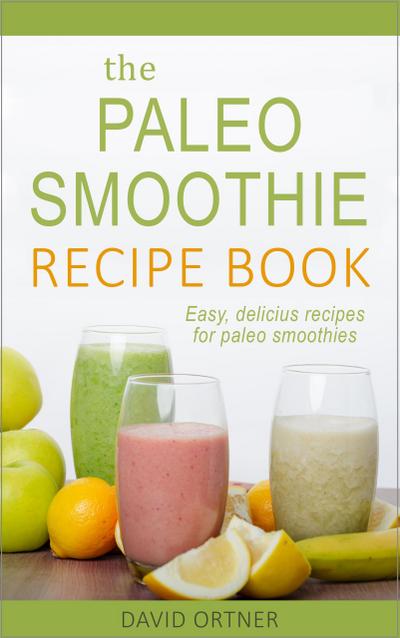 The Paleo Smoothie Recipe Book: Easy, Delicious Recipes for Paleo Smoothies