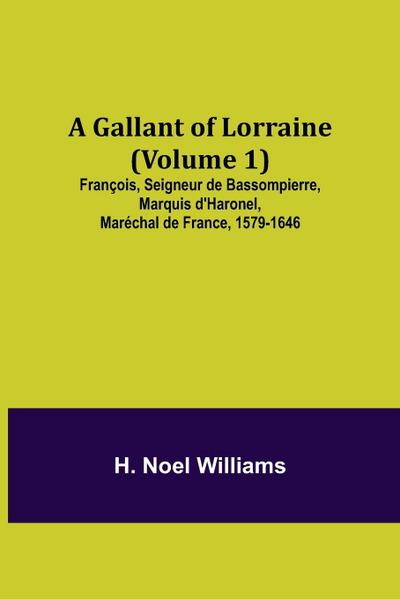A Gallant of Lorraine (Volume 1) François, Seigneur de Bassompierre, Marquis d’Haronel, Maréchal de France, 1579-1646