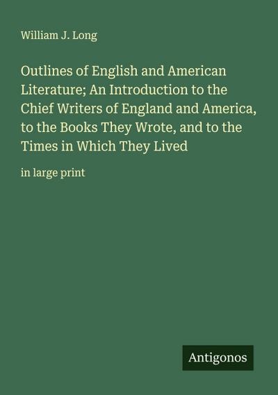 Outlines of English and American Literature; An Introduction to the Chief Writers of England and America, to the Books They Wrote, and to the Times in Which They Lived