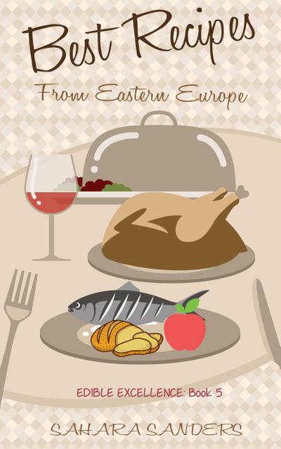 Best Recipes From Eastern Europe: Dainty Dishes, Delicious Drinks (Edible Excellence, #5)
