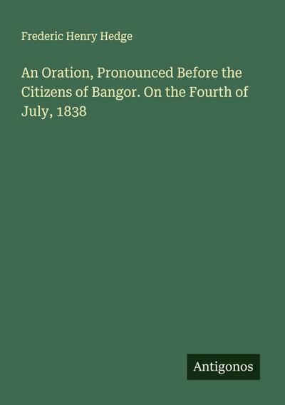An Oration, Pronounced Before the Citizens of Bangor. On the Fourth of July, 1838
