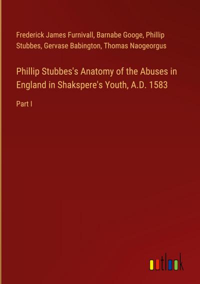 Phillip Stubbes’s Anatomy of the Abuses in England in Shakspere’s Youth, A.D. 1583