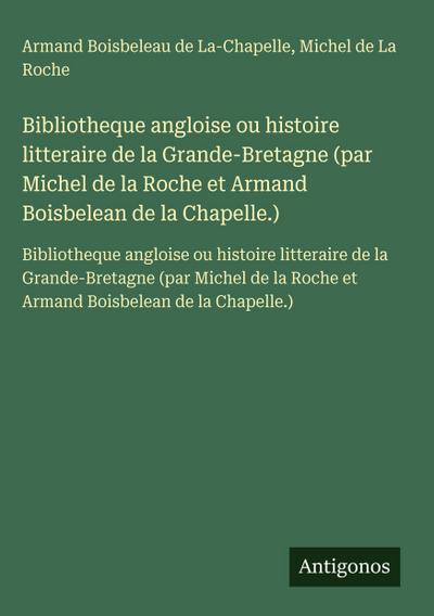 Bibliotheque angloise ou histoire litteraire de la Grande-Bretagne (par Michel de la Roche et Armand Boisbelean de la Chapelle.)